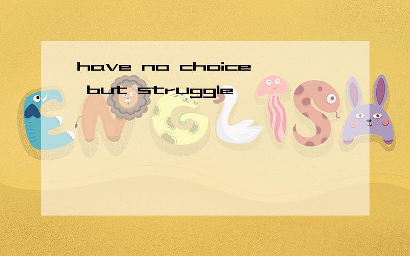 have no choice but struggle