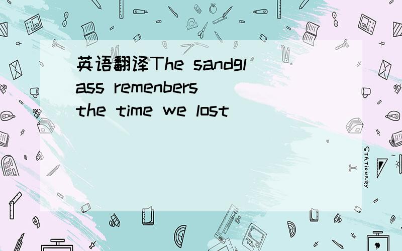 英语翻译The sandglass remenbers the time we lost
