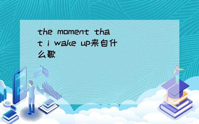 the moment that i wake up来自什么歌
