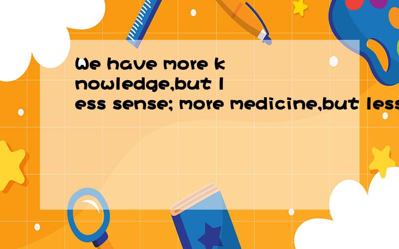 We have more knowledge,but less sense; more medicine,but less wellness