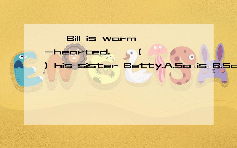——Bill is warm-hearted.—— ( ) his sister Betty.A.So is B.So does C.It's the same with