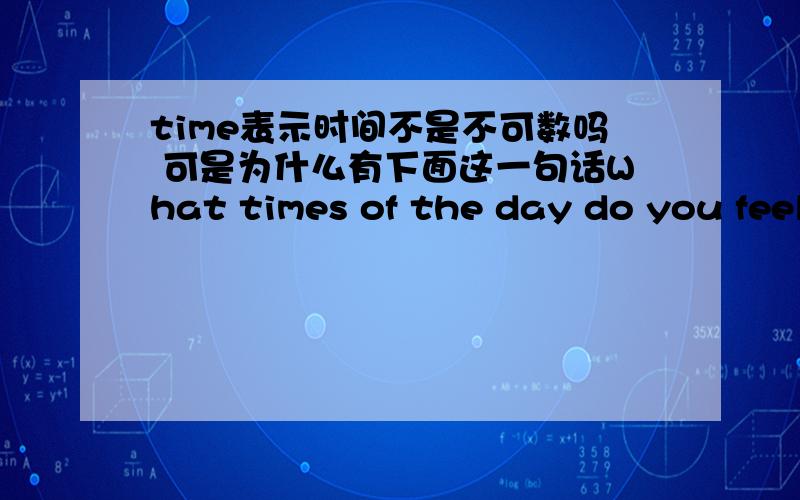 time表示时间不是不可数吗 可是为什么有下面这一句话What times of the day do you feel you have an empty stomach?