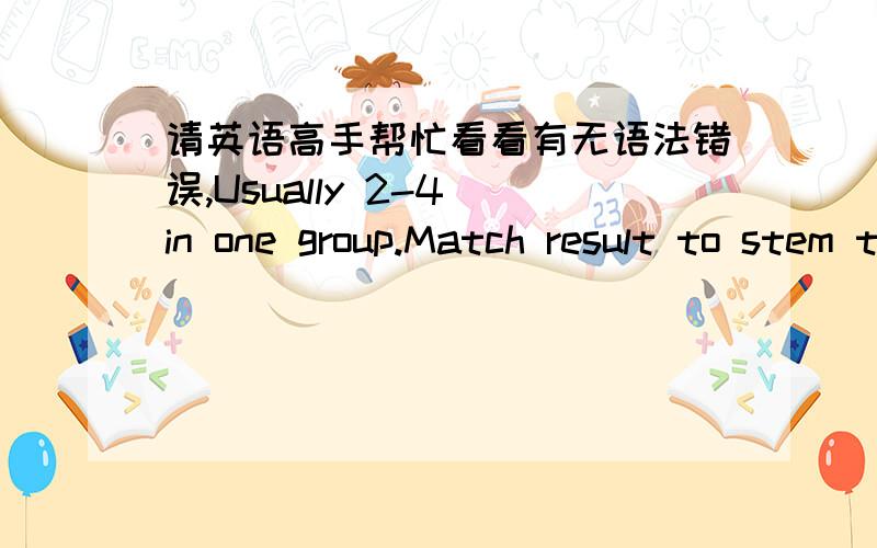 请英语高手帮忙看看有无语法错误,Usually 2-4 in one group.Match result to stem the lowest number for superior.