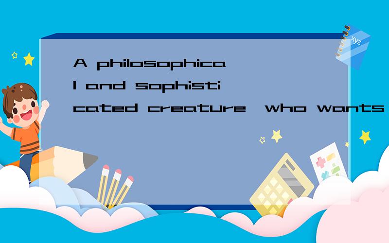 A philosophical and sophisticated creature,who wants nothing more than to be left alone toA philosophical and sophisticated creature,who wants nothing more than to be left alone toobserve life