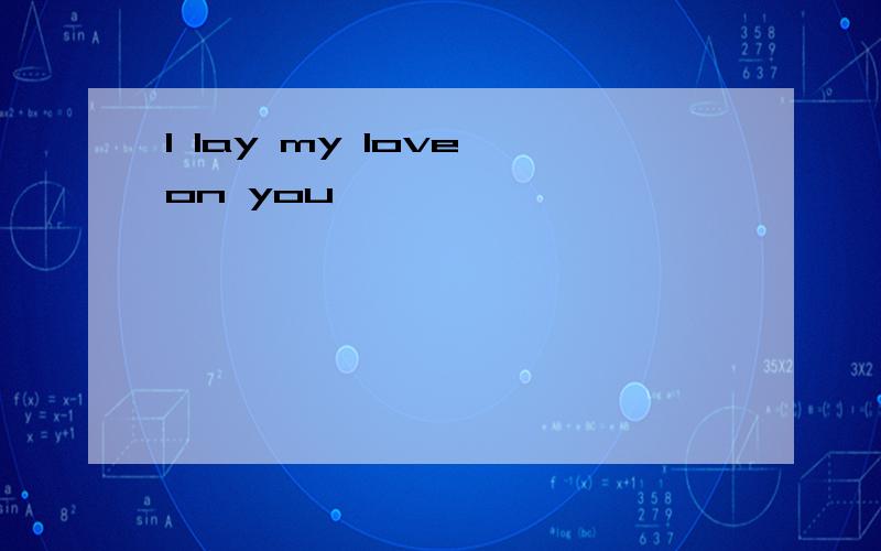 I lay my love on you