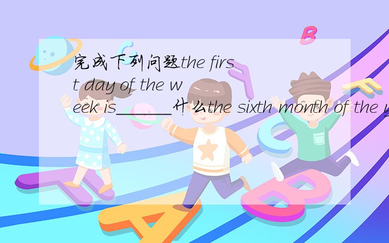 完成下列问题the first day of the week is______什么the sixth month of the year is______---