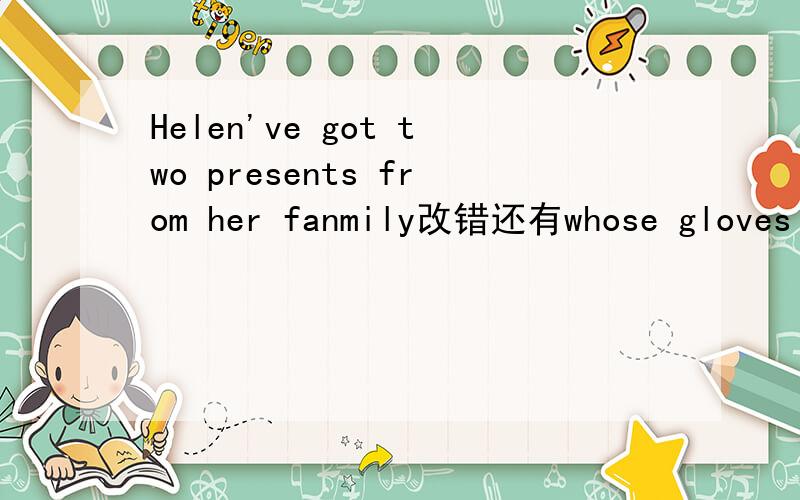 Helen've got two presents from her fanmily改错还有whose gloves are they