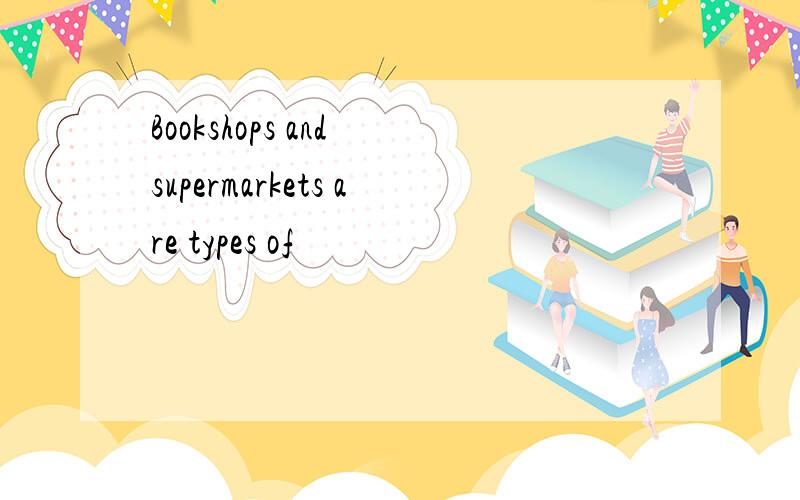 Bookshops and supermarkets are types of