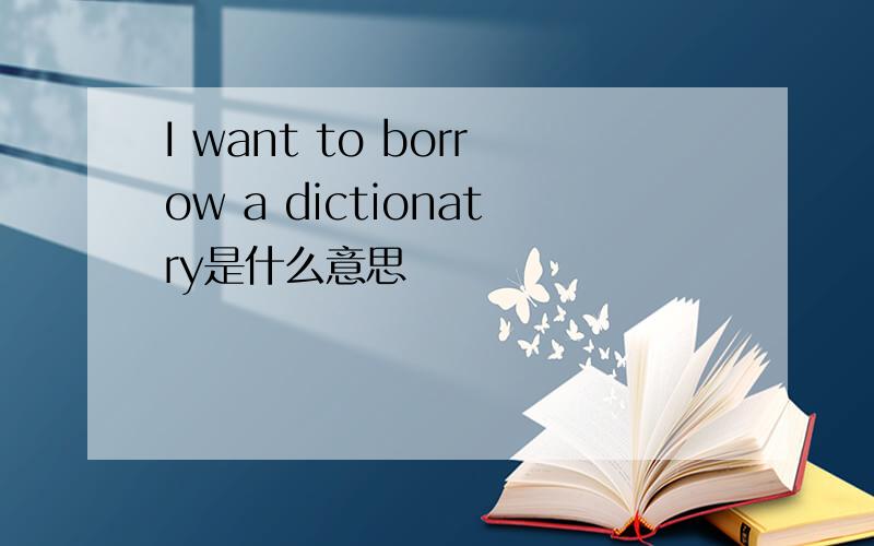 I want to borrow a dictionatry是什么意思