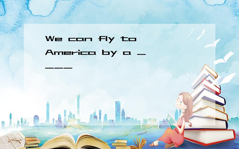 We can fly to America by a ____