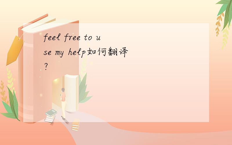 feel free to use my help如何翻译?