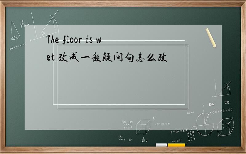 The floor is wet 改成一般疑问句怎么改