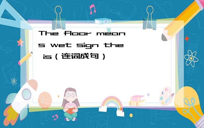 The floor means wet sign the is（连词成句）