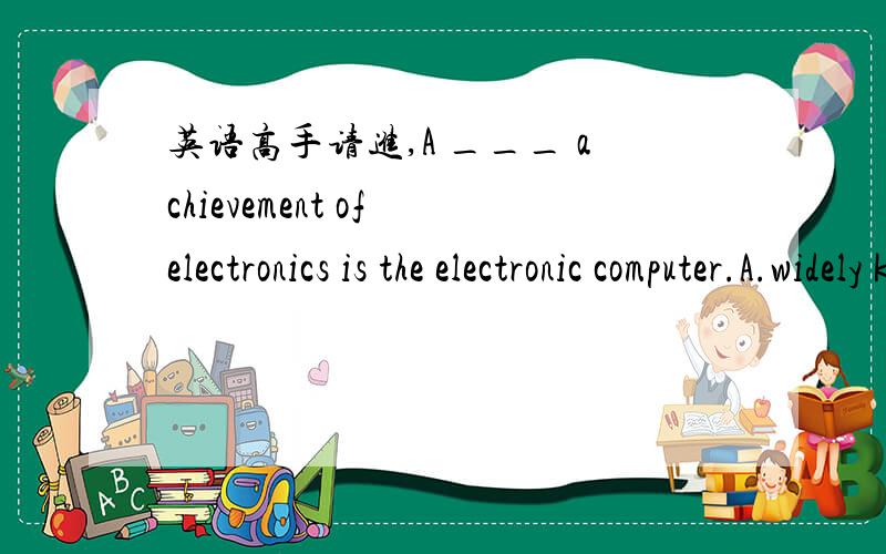 英语高手请进,A ___ achievement of electronics is the electronic computer.A.widely knowing  B.being widely knownC.widely known   D.having widely known选哪个?谢谢为什么  哥们解释下啊