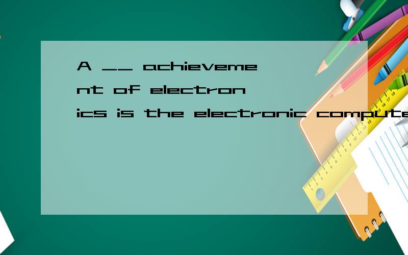A __ achievement of electronics is the electronic computer.该选哪个呀A：widely knownA：widely known B:having widely known