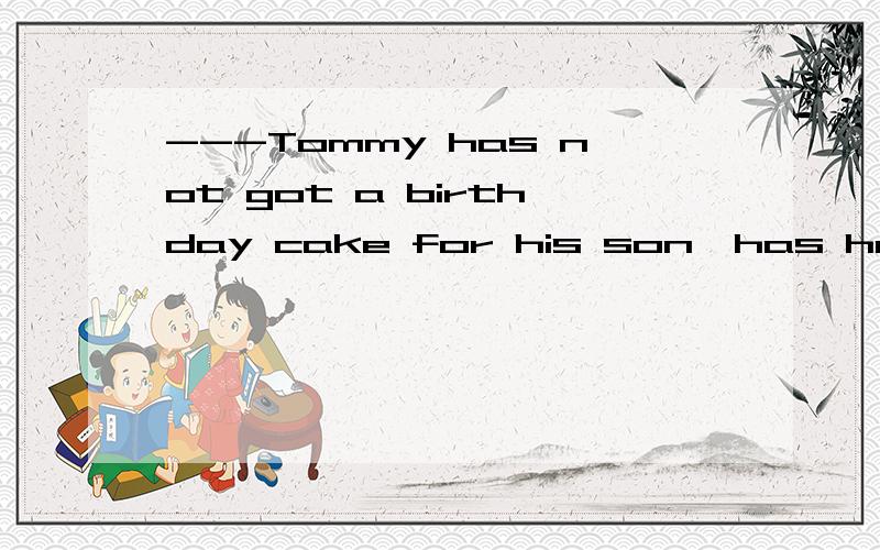 ---Tommy has not got a birthday cake for his son,has he?---___.He will buy it this afternoonA.Yes,he has B.No,he did not C.Yes,he did D.No,he has not