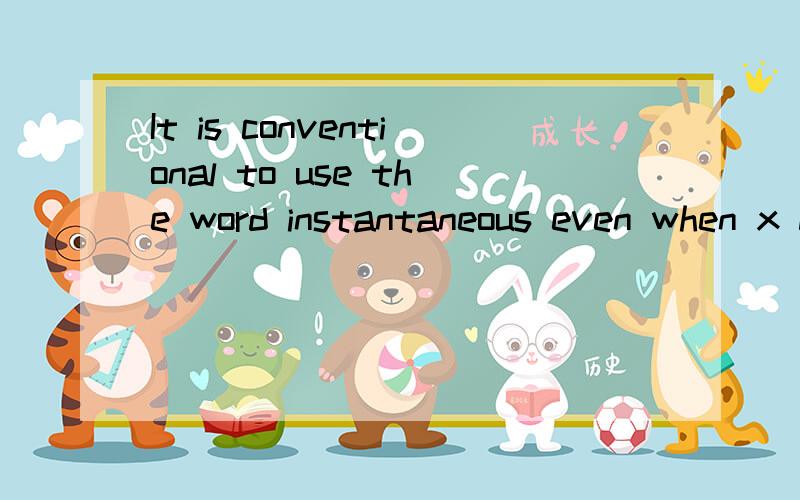 It is conventional to use the word instantaneous even when x does not represent time.The word is,however,frequently omitted.When we say rate of change,we mean instantaneous rate of change.前一句,怎么翻译,我知道后面的意思是 “instanta
