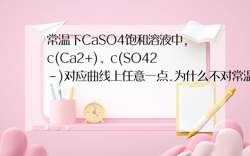 常温下CaSO4饱和溶液中,c(Ca2+)、c(SO42-)对应曲线上任意一点.为什么不对常温下,CaSO4在水中的沉淀溶解平衡曲线如图所示,Ksp（CaSO4）＝9´10-6.下列说法中正确的是A．通过蒸发可以使溶液由d点