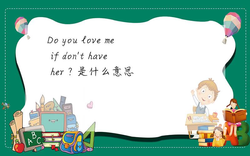 Do you love me if don't have her ? 是什么意思