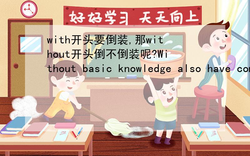 with开头要倒装,那without开头倒不倒装呢?Without basic knowledge also have come many problems.这句话对吗