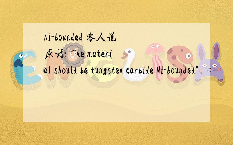Ni-bounded 客人说原话：“The material should be tungsten carbide Ni-bounded”.