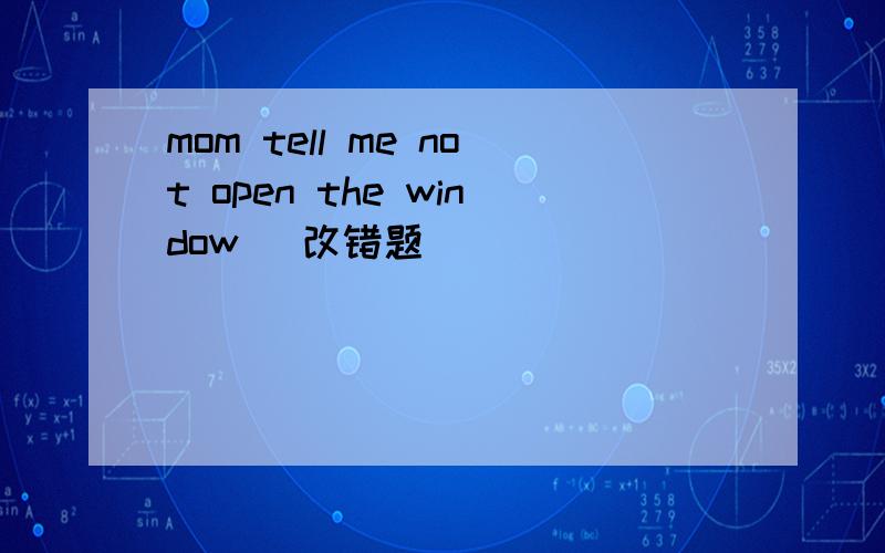 mom tell me not open the window (改错题）