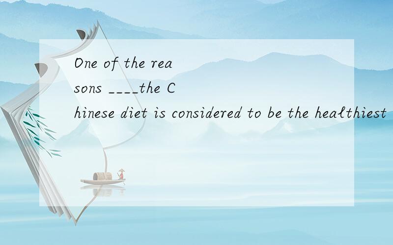 One of the reasons ____the Chinese diet is considered to be the healthiest in the world is____it____1.that:that:is short of fruit2.that because is high in sugar3.why that is rich in fiber4.why that contains much fat