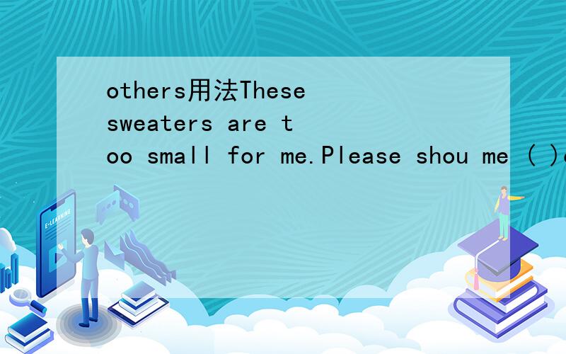 others用法These sweaters are too small for me.Please shou me ( )one这道题是不是others the others another都可以啊?我看了用法没什么区别啊