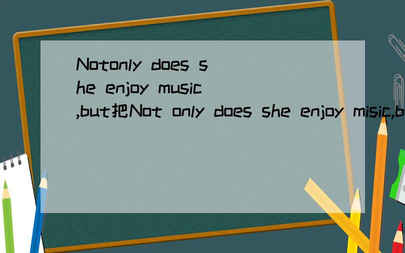 Notonly does she enjoy music,but把Not only does she enjoy misic,but acting as well 到回来 怎么倒