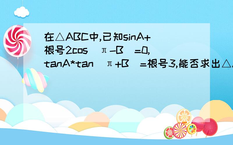 在△ABC中,已知sinA+根号2cos(π-B)=0,tanA*tan(π+B)=根号3,能否求出△ABC三个内角的度数