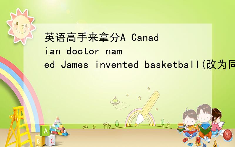 英语高手来拿分A Canadian doctor named James invented basketball(改为同义句）A Canadian doctor _____ _____ ______ James invented basketball问题截止于9：00最好说说理由，本人才初三而已 ,你们不说理由，我怎么知