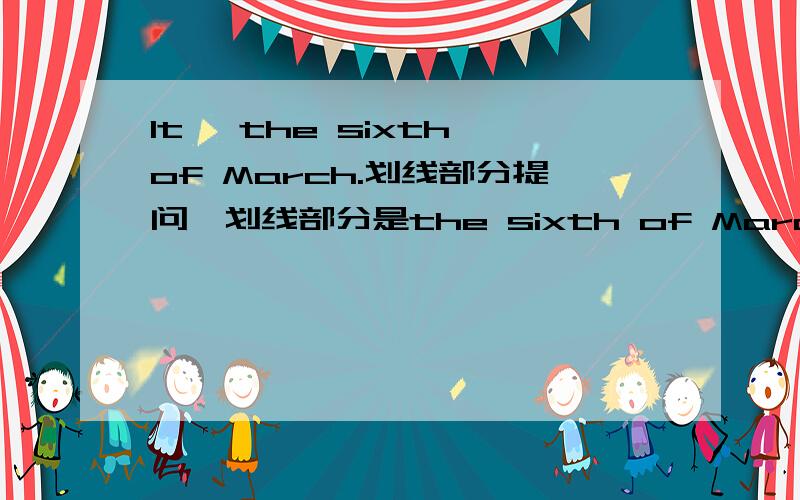 It' the sixth of March.划线部分提问,划线部分是the sixth of March