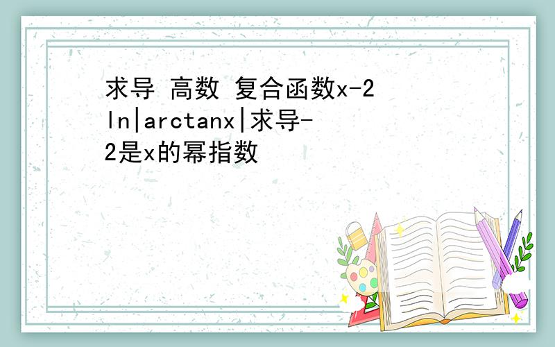 求导 高数 复合函数x-2 ln|arctanx|求导-2是x的幂指数