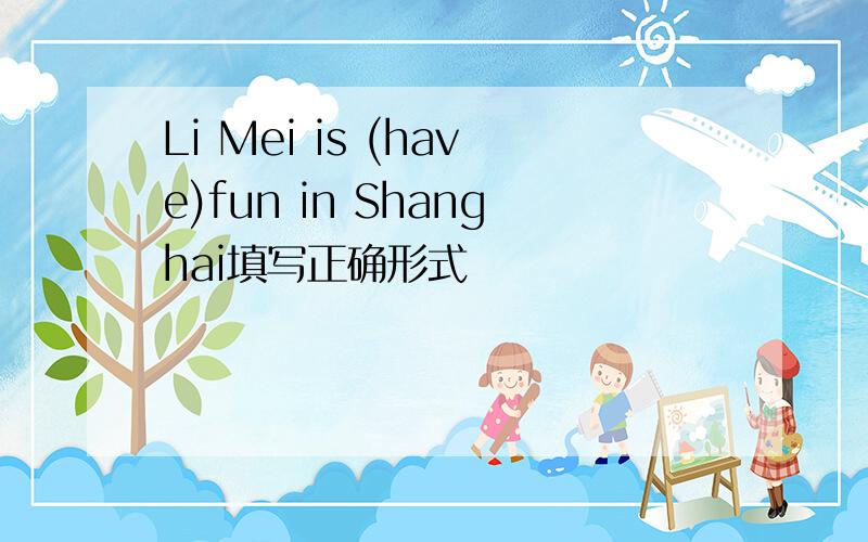 Li Mei is (have)fun in Shanghai填写正确形式