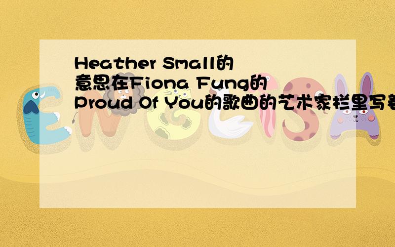 Heather Small的意思在Fiona Fung的Proud Of You的歌曲的艺术家栏里写着的这首歌和这个人名有什么关系.这个歌是现代的Fiona Fung写的和唱的啊.和那个Heather Small什么关系?还是那是一个专辑?Heather是什