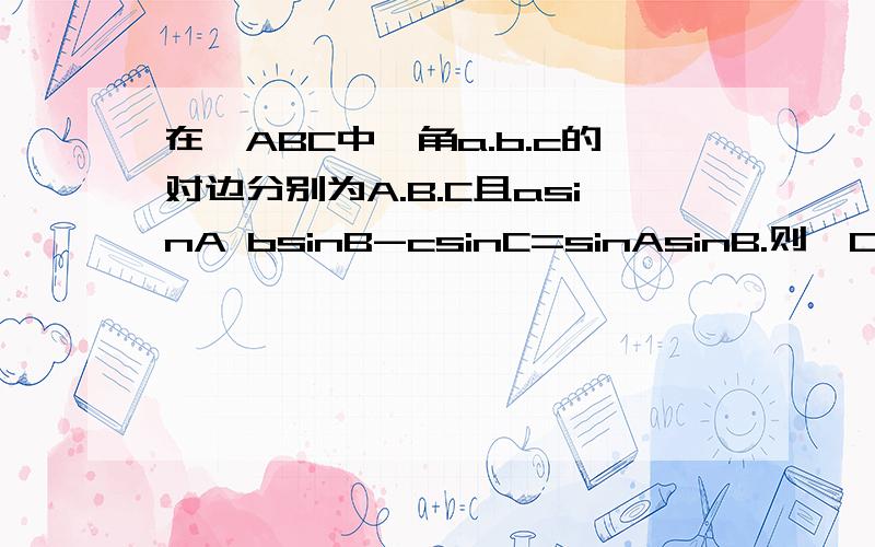 在△ABC中,角a.b.c的对边分别为A.B.C且asinA bsinB-csinC=sinAsinB.则∠C=