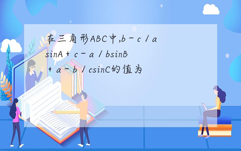 在三角形ABC中,b－c／asinA＋c－a／bsinB＋a－b／csinC的值为