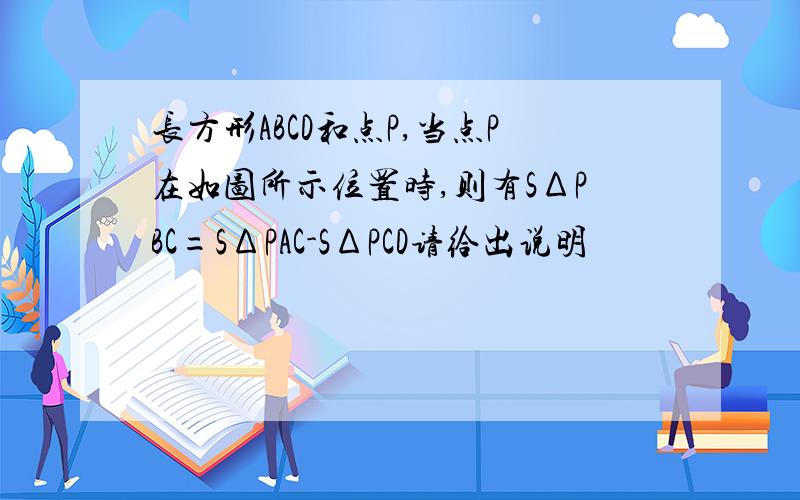 长方形ABCD和点P,当点P在如图所示位置时,则有SΔPBC=SΔPAC-SΔPCD请给出说明