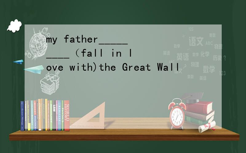my father_________（fall in love with)the Great Wall