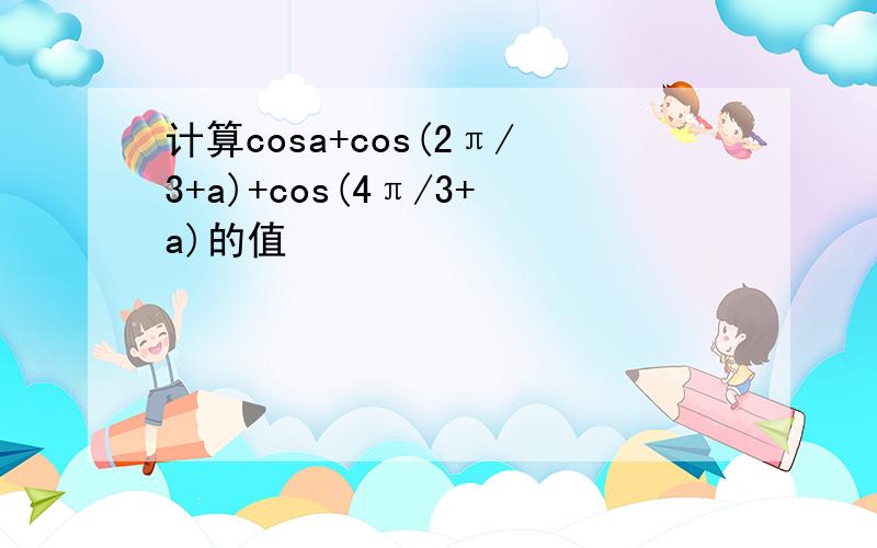 计算cosa+cos(2π/3+a)+cos(4π/3+a)的值