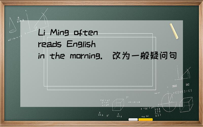Li Ming often reads English in the morning.(改为一般疑问句)