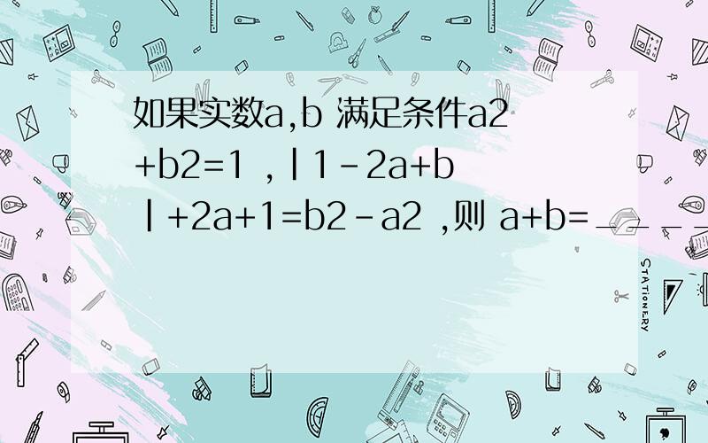 如果实数a,b 满足条件a2+b2=1 ,|1-2a+b|+2a+1=b2-a2 ,则 a+b=______.