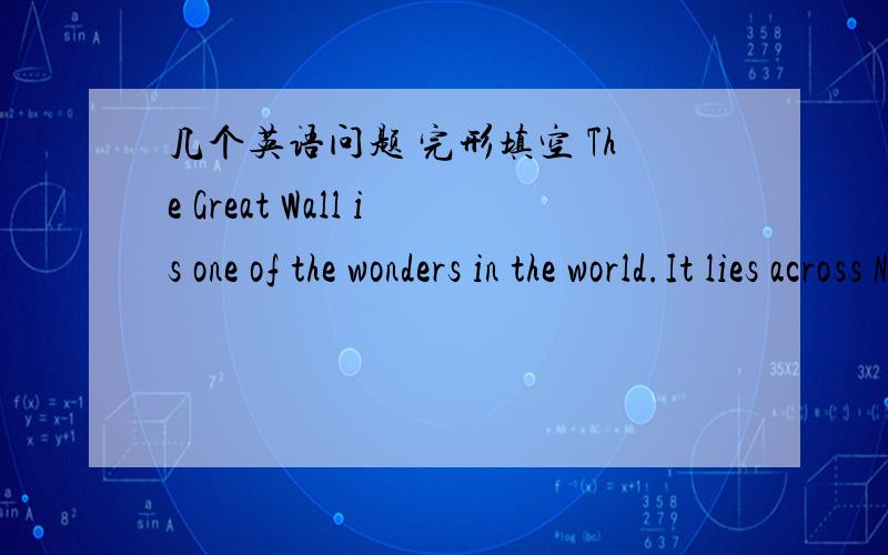 几个英语问题 完形填空 The Great Wall is one of the wonders in the world.It lies across North China like a huge dargon.IIt is one of the few man made buildings that can be 1.from the moon.The Great Wall was built more than 2000 years ago .It