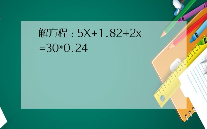 解方程：5X+1.82+2x=30*0.24