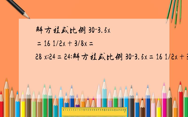 解方程或比例 30-3.5x=16 1/2x+3/8x=28 x:24=24:解方程或比例 30-3.5x=16 1/2x+3/8x=28 x:24=24:16