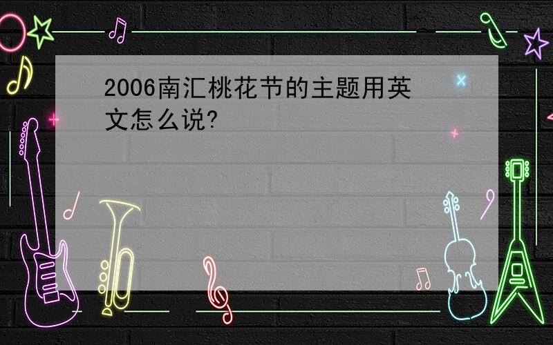 2006南汇桃花节的主题用英文怎么说?
