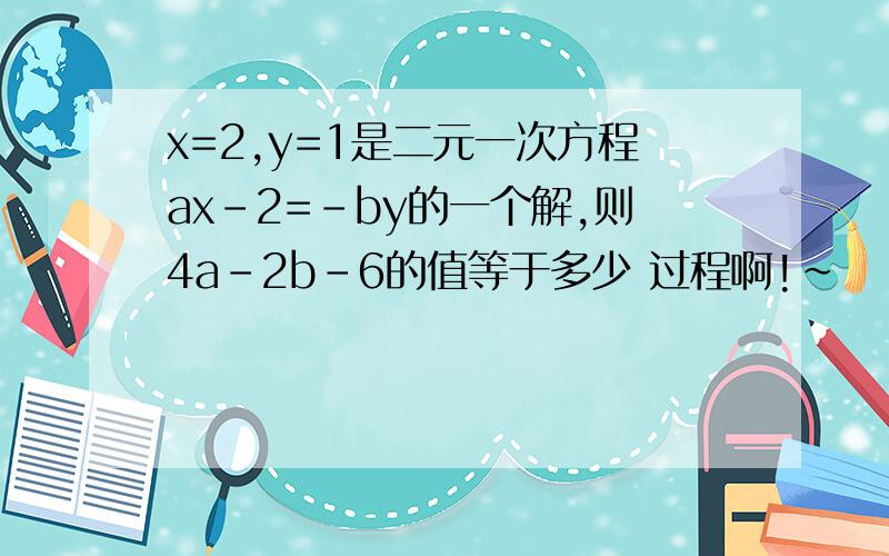 x=2,y=1是二元一次方程ax-2=-by的一个解,则4a-2b-6的值等于多少 过程啊!~