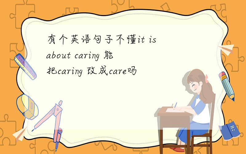 有个英语句子不懂it is about caring 能把caring 改成care吗
