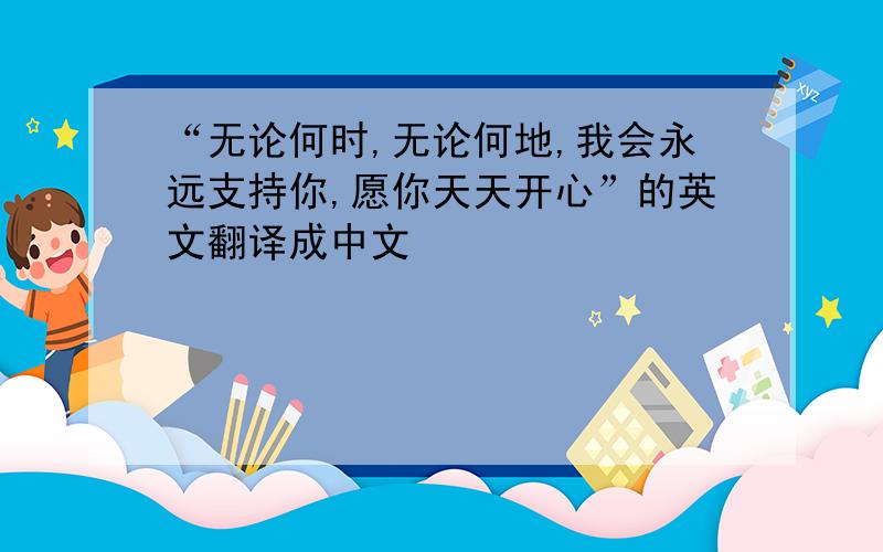 “无论何时,无论何地,我会永远支持你,愿你天天开心”的英文翻译成中文