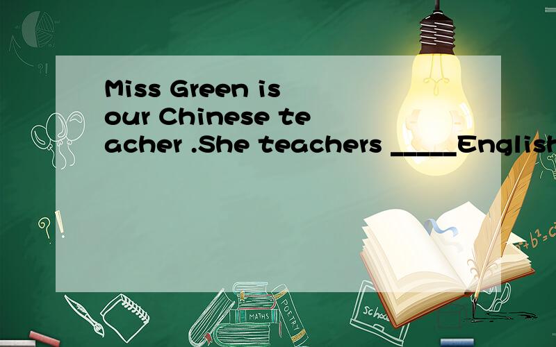 Miss Green is our Chinese teacher .She teachers _____English A about B for C with D to